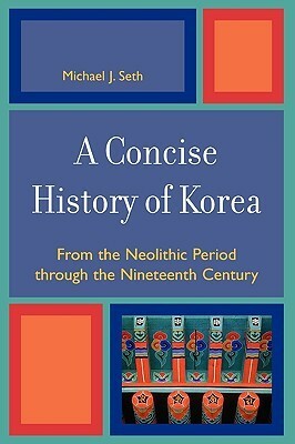 A Concise History of Korea: From the Neolithic Period Through the Nineteenth Century by Michael J. Seth