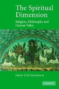 The Spiritual Dimension: Religion, Philosophy and Human Value by John Cottingham