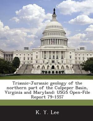 Triassic-Jurassic Geology of the Northern Part of the Culpeper Basin, Virginia and Maryland: Usgs Open-File Report 79-1557 by K. y. Lee