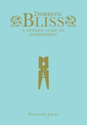 Domestic Bliss: A Modern Guide to Homemaking by Rosemarie Jarski