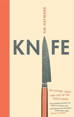 Knife: The Culture, Craft and Cult of the Cook's Knife by Tim Hayward