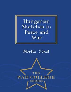 Hungarian Sketches in Peace and War - War College Series by Maurus Jókai