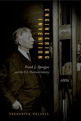 Engineering Invention: Frank J. Sprague and the U.S. Electrical Industry by Frederick Dalzell