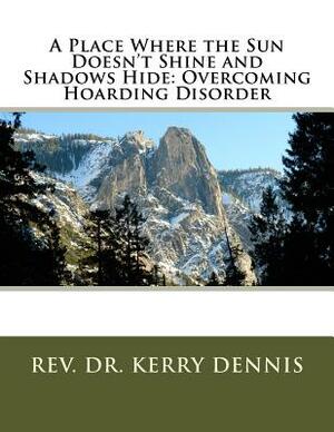 A Place Where the Sun Doesn't Shine and Shadows Hide: Overcoming Hoarding Disorder by Kerry B. Dennis