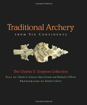 Traditional Archery from Six Continents: The Charles E. Grayson Collection by Daniel S. Glover, Michael J. O'Brien, Charles E. Grayson, Mary French