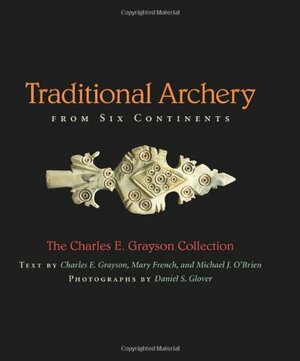 Traditional Archery from Six Continents: The Charles E. Grayson Collection by Mary French, Daniel S. Glover, Charles E. Grayson, Michael J. O'Brien