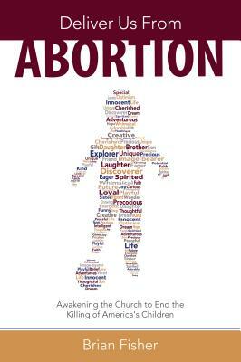 Deliver Us from Abortion: Awakening the Church to End the Killing of America's Children by Brian Fisher