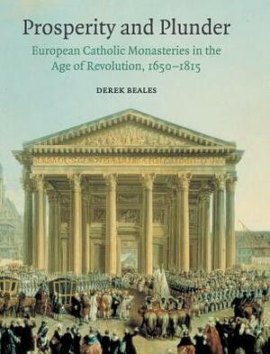 Prosperity and Plunder: European Catholic Monasteries in the Age of Revolution, 1650-1815 by Derek Beales