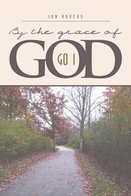 By the Grace of God: Go I by Jon Rogers