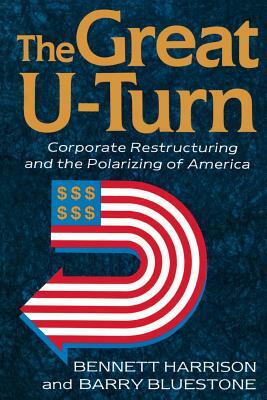 The Great U-Turn: Corporate Restructuring and the Polarizing of America by Bennett Harrison