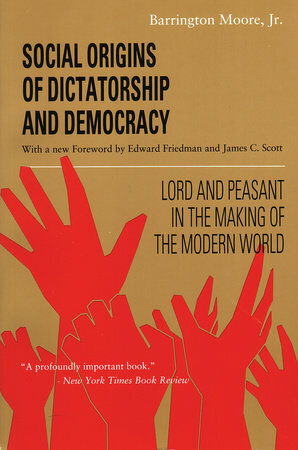 Social Origins of Dictatorship and Democracy: Lord and Peasant in the Making of the Modern World by Barrington Moore Jr.
