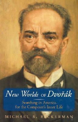 New Worlds of Dvorak: Searching in America for the Composer's Inner Life by Michael Beckerman