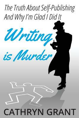 Writing is Murder: Motive, Means, and Opportunity (The Truth About Self-publishing And Why I'm Glad I Did It) by Cathryn Grant