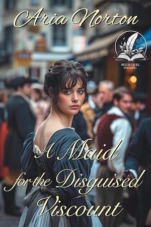 A Maid for the Disguised Viscount: A Historical Regency Romance Novel by Aria Norton, Aria Norton