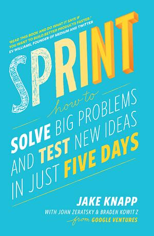 Sprint: How to Solve Big Problems and Test New Ideas in Just Five Days by Jake Knapp, Braden Kowitz, John Zeratsky