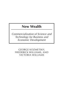 New Wealth: Commercialization of Science and Technology for Business and Economic Development by Frederick Williams, George Kozmetsky, Victoria Williams