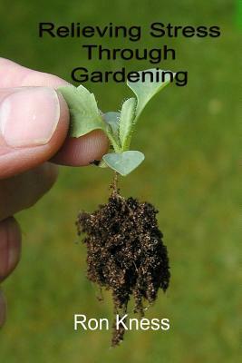 Relieving Stress Through Gardening: The natural Way to Mental Relaxation and Healthy Produce by Ron Kness