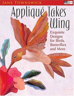 Applique Takes Wing: Exquisite Designs for Birds, Butterflies, and More by Jane Townswick