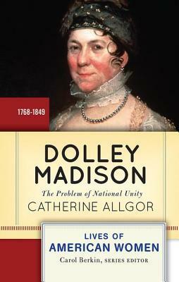 Dolley Madison: The Problem of National Unity by Catherine Allgor