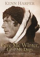 Give Me Winter, Give Me Dogs: Knud Rasmussen and the Fifth Thule Expedition by Kenn Harper