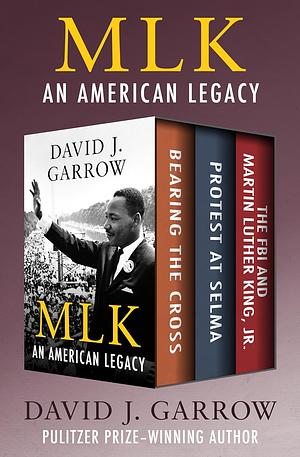 MLK: An American Legacy: Bearing the Cross, Protest at Selma, and The FBI and Martin Luther King, Jr. by David J. Garrow