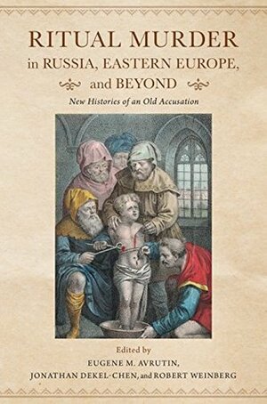 Ritual Murder in Russia, Eastern Europe, and Beyond: New Histories of an Old Accusation by Jonathan Dekel-Chen, Robert Weinberg, Eugene M Avrutin