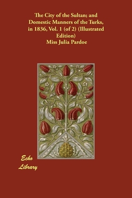 The City of the Sultan; and Domestic Manners of the Turks, in 1836, Vol. 1 (of 2) (Illustrated Edition) by Julia Pardoe