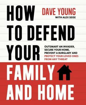 How to Defend Your Family and Home: Outsmart an Invader, Secure Your Home, Prevent a Burglary and Protect Your Loved Ones from Any Threat by Dave Young