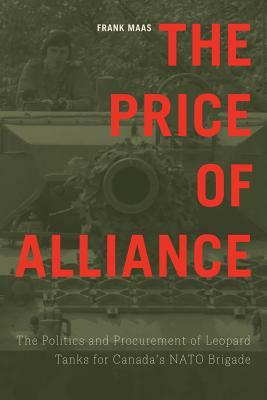 The Price of Alliance: The Politics and Procurement of Leopard Tanks for Canada's NATO Brigade by Frank Maas