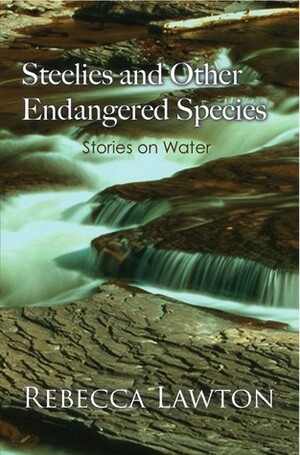 Steelies and Other Endangered Species: Stories on Water by Rebecca Lawton