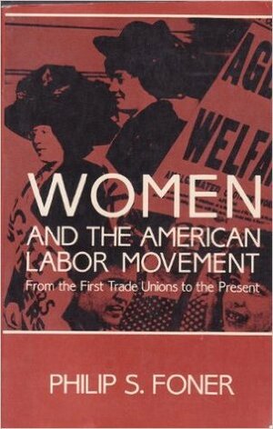 Women and the American Labor Movement: From Colonial Times to the Eve of World War I by Philip S. Foner