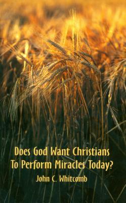 Does God Want Christians to Perform Miracles Today? by John C. Whitcomb