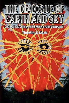 The Dialogue of Earth and Sky: Dreams, Souls, Curing, and the Modern Aztec Underworld by Timothy J. Knab