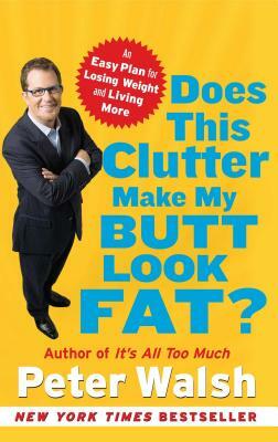 Does This Clutter Make My Butt Look Fat?: An Easy Plan for Losing Weight and Living More by Peter Walsh