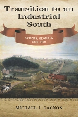 Transition to an Industrial South: Athens, Georgia, 1830--1870 by Michael J. Gagnon