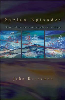 Syrian Episodes: Sons, Fathers, and an Anthropologist in Aleppo by John Borneman