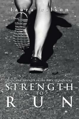 Strength to Run: Hope and Strength in the Race of Suffering by Laura Wilson