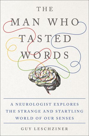 The Man Who Tasted Words: A Neurologist Explores the Strange and Startling World of Our Senses by Guy Leschziner