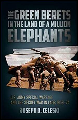 The Green Berets in the Land of a Million Elephants: U.S. Army Special Warfare and the Secret War in Laos 1959-74 by Joseph D. Celeski