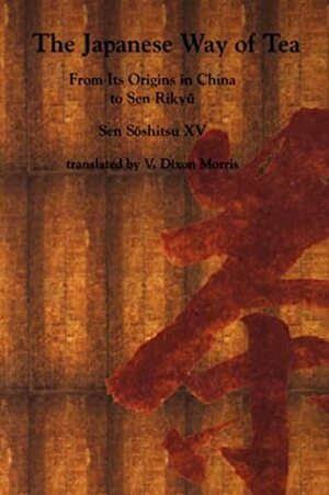 The Japanese Way of Tea: From Its Origins in China to Sen Rikyu by V. Dixon Morris, Sōshitsu Sen XV