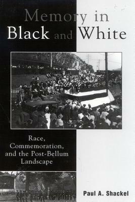 Memory in Black and White: Race, Commemoration, and the Post-Bellum Landscape by Paul A. Shackel