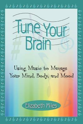 Tune Your Brain: Using Music to Manage Your Mind, Body, and Mood by Elizabeth Miles