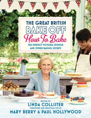 Great British Bake Off: How to Bake: The Perfect Victoria Sponge and Other Baking Secrets by Mary Berry, Paul Hollywood, Linda Collister