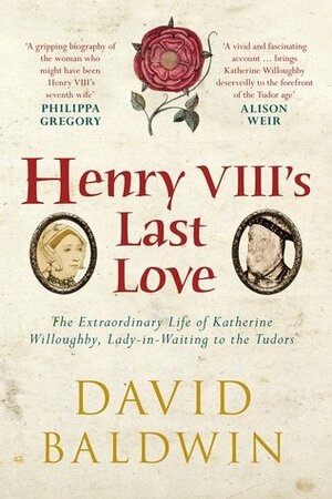 Henry VIII's Last Love: The Extraordinary Life of Katherine Willoughby, Lady-in-Waiting to the Tudors by David Baldwin