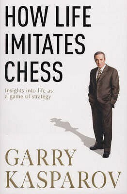 How Life Imitates Chess. by Garry Kasparov with MIG Greengard by Garry Kasparov