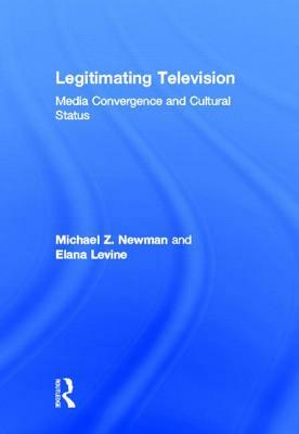 Legitimating Television: Media Convergence and Cultural Status by Elana Levine, Michael Z. Newman