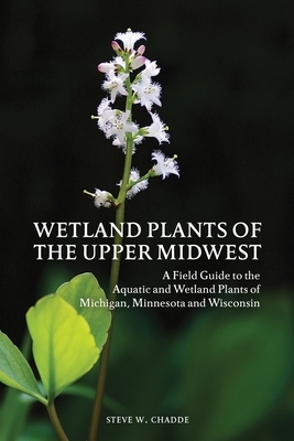 Wetland Plants of the Upper Midwest: A Field Guide to the Aquatic and Wetland Plants of Michigan, Minnesota and Wisconsin by Steve W. Chadde