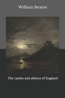 The castles and abbeys of England by William Beattie