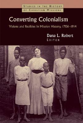 Converting Colonialism: Vision and Realities in Mission History, 1706-1914 by 