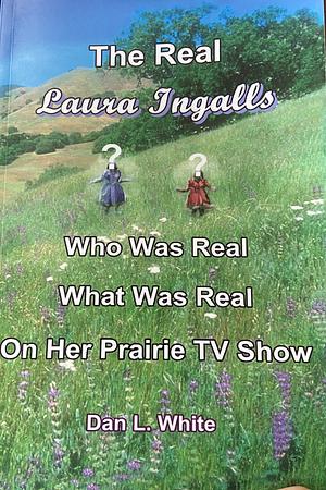 The Real Laura Ingalls: Who Was Real, What Was Real, on Her Prairie TV Show by Dan L. White